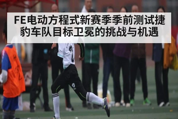 FE电动方程式新赛季季前测试捷豹车队目标卫冕的挑战与机遇