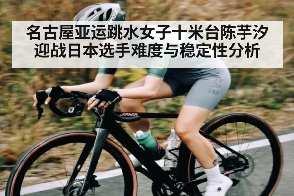 名古屋亚运跳水女子十米台陈芋汐迎战日本选手难度与稳定性分析