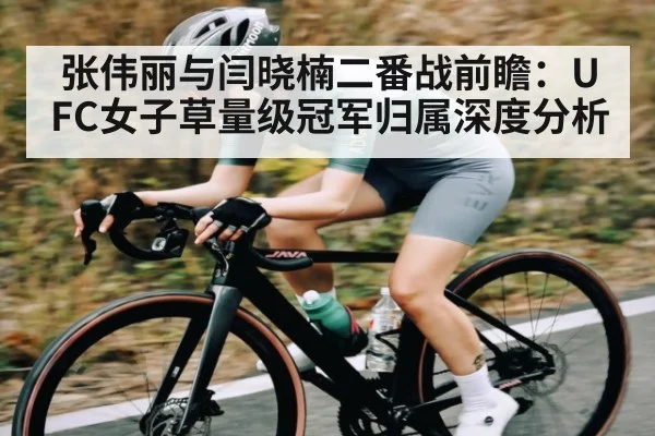 张伟丽与闫晓楠二番战前瞻:UFC女子草量级冠军归属深度分析